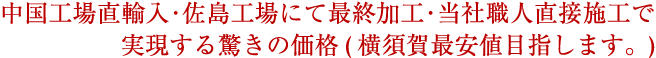 中国工場直輸入・佐島工場にて最終加工・当社職人直接施工で実現する驚きの価格(横須賀最安値目指します。)