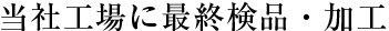 当社工場に最終検品・加工