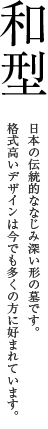 和型 日本の伝統的ななじみ深い形の墓です。格式高いデザインは今でも多くの方に好まれています。